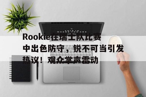 Rookie在瑞士队比赛中出色防守，锐不可当引发热议！观众掌声雷动(和rookie一起来ig的打野)